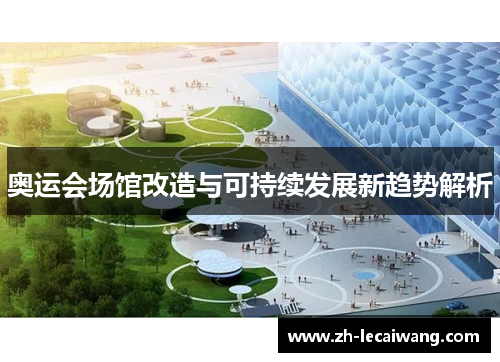 奥运会场馆改造与可持续发展新趋势解析 奥运会场馆改造与可持续发展新趋势解析
